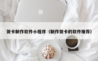 漳浦贺卡制作软件小程序（制作贺卡的软件推荐）
