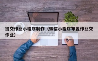 漳浦提交作业小程序制作（微信小程序布置作业交作业）