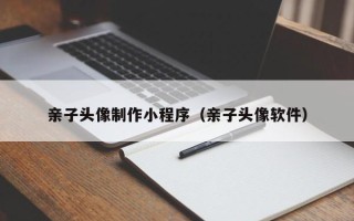 漳浦亲子头像制作小程序（亲子头像软件）