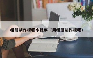 漳浦相册制作视频小程序（用相册制作视频）