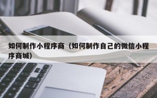 漳浦如何制作小程序商（如何制作自己的微信小程序商城）