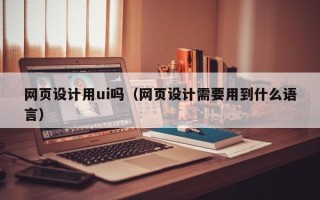 漳浦网页设计用ui吗（网页设计需要用到什么语言）